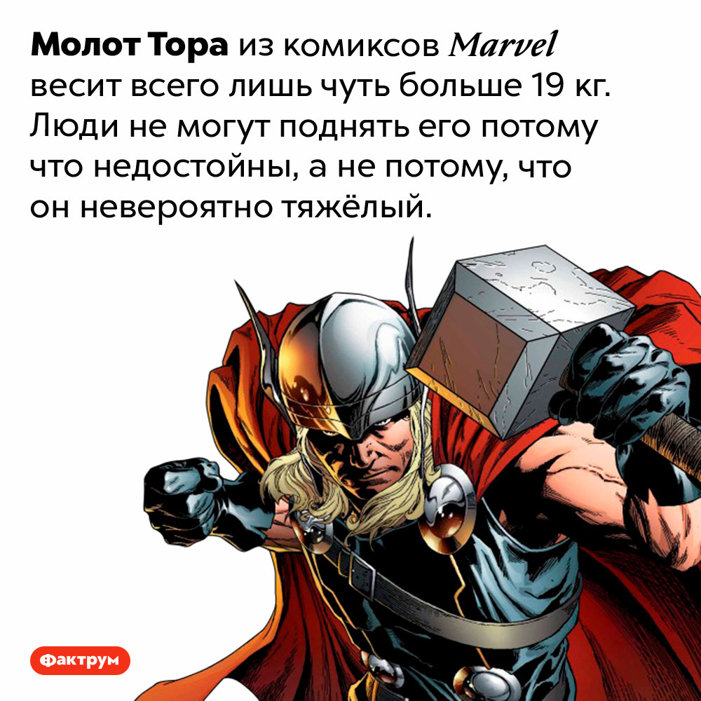 Сколько весит молот Тора из комиксов Marvel. Молот Тора из комиксов Marvel весит всего лишь чуть больше 19 кг. Люди не могут поднять его потому что недостойны, а не потому, что он невероятно тяжёлый.