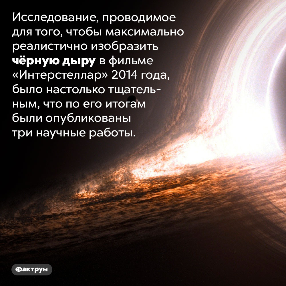 Исследование для фильма «Интерстеллар» привело к публикации трёх научных работ. Исследование, проводимое для того, чтобы максимально реалистично изобразить чёрную дыру в фильме «Интерстеллар» 2014 года, было настолько тщательным, что по его итогам были опубликованы три научные работы.