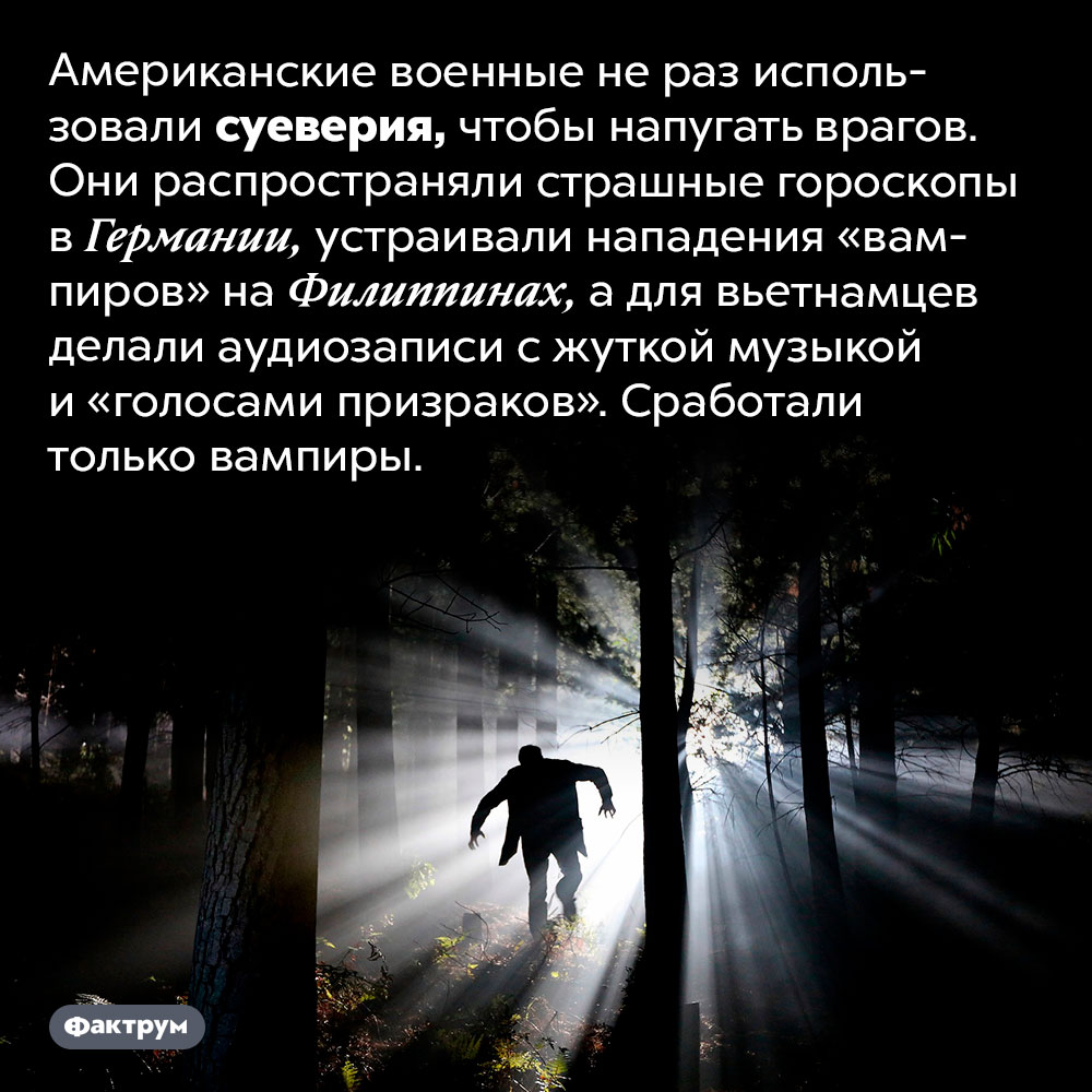 Американские военные использовали суеверия для запугивания врагов. Американские военные не раз использовали суеверия, чтобы напугать врагов. Они распространяли страшные гороскопы в Германии, устраивали нападения «вампиров» на Филиппинах, а для вьетнамцев делали аудиозаписи с жуткой музыкой и «голосами призраков». Сработали только вампиры.