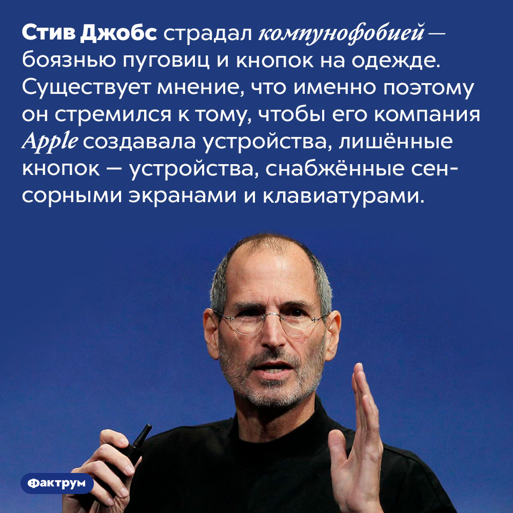 Стив Джобс боялся пуговиц и кнопок на одежде. Стив Джобс страдал компунофобией — боязнью пуговиц и кнопок на одежде. Существует мнение, что именно поэтому он стремился к тому, чтобы его компания Apple создавала устройства, лишённые кнопок — устройства, снабжённые сенсорными экранами и электронными клавиатурами.