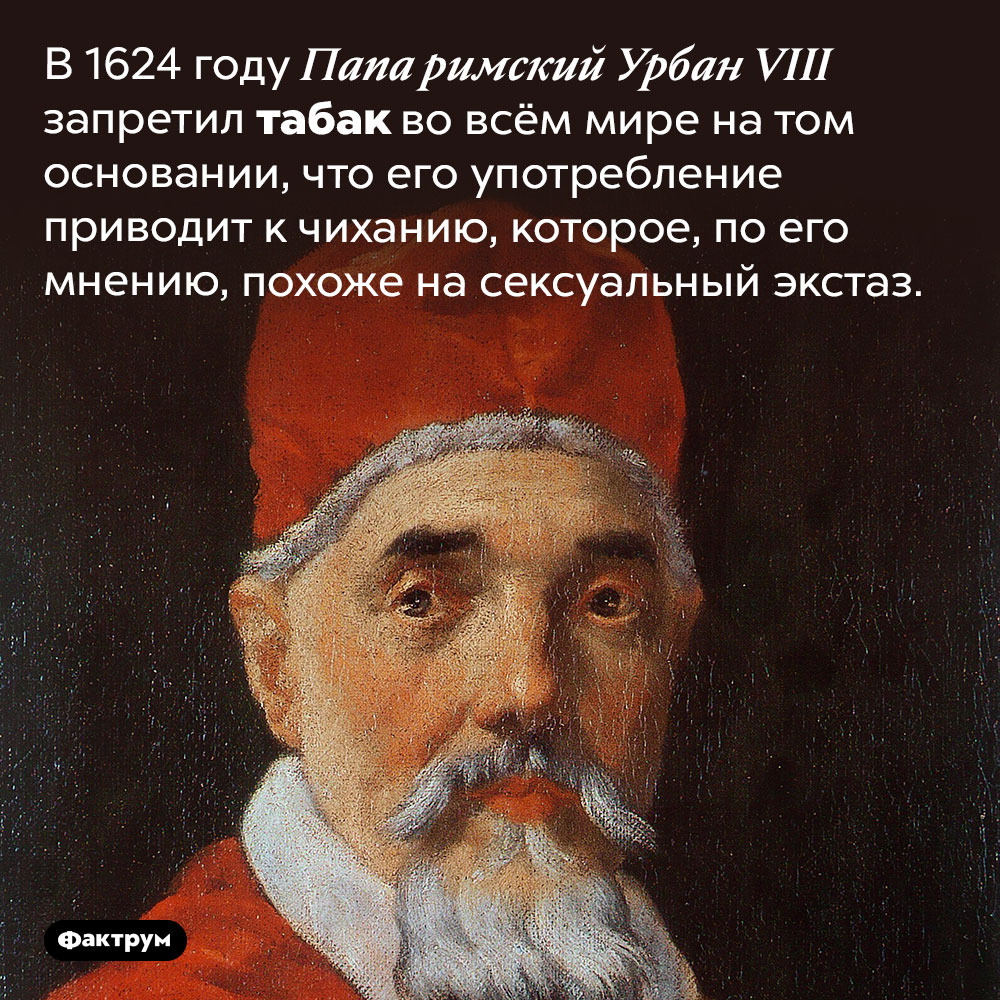 Папа римский Урбан VIII в 1624 году запретил табак во всём мире. В 1624 году Папа римский Урбан VIII запретил табак во всём мире на том основании, что его употребление приводит к чиханию, которое, по его мнению, похоже на сексуальный экстаз.