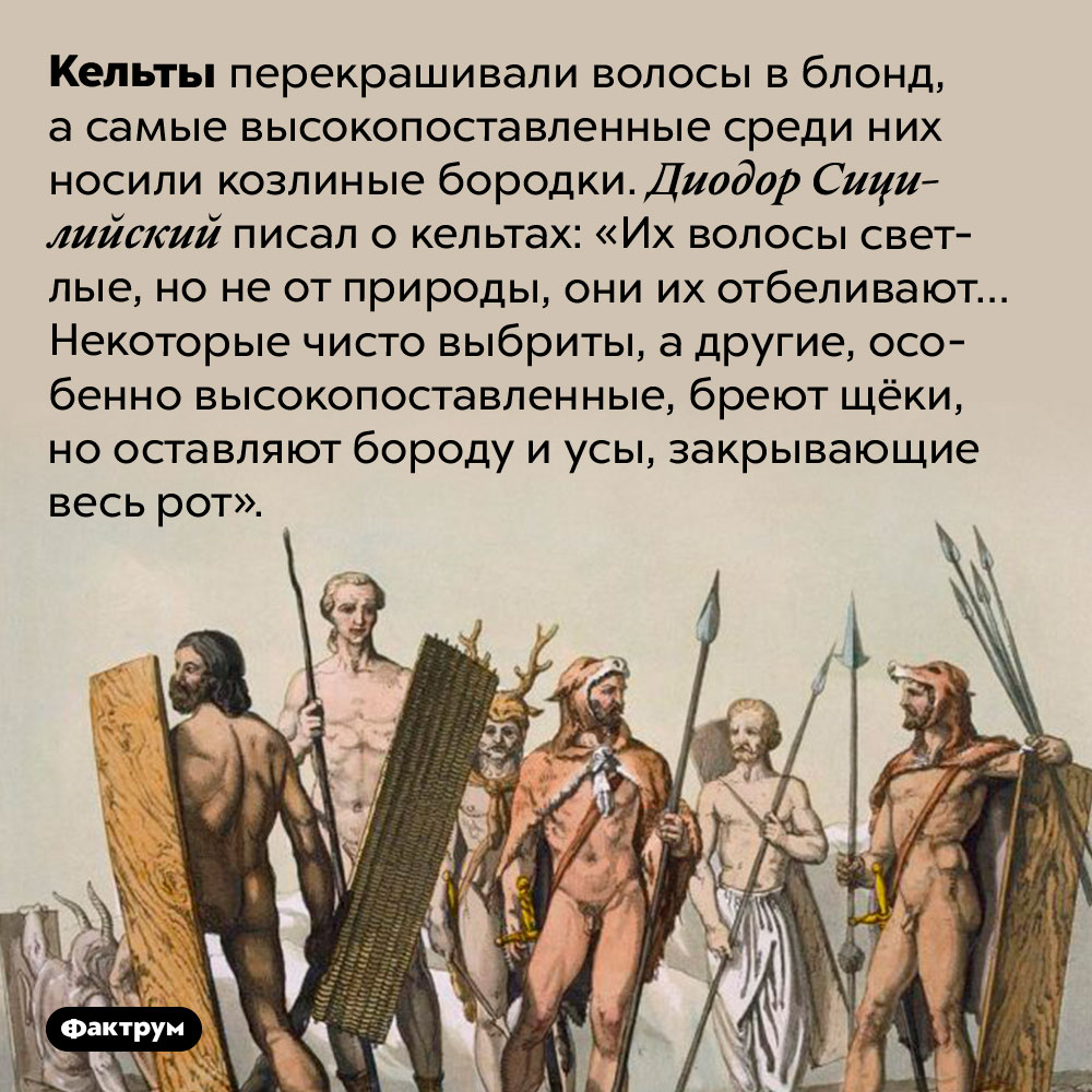 Кельты красились в блонд. Кельты перекрашивали волосы в блонд, а самые высокопоставленные среди них носили козлиные бородки. Диодор Сицилийский писал о кельтах: «Их волосы светлые, но не от природы, они их отбеливают… Некоторые чисто выбриты, а другие, особенно высокопоставленные, бреют щёки, но оставляют бороду и усы, закрывающие весь рот».