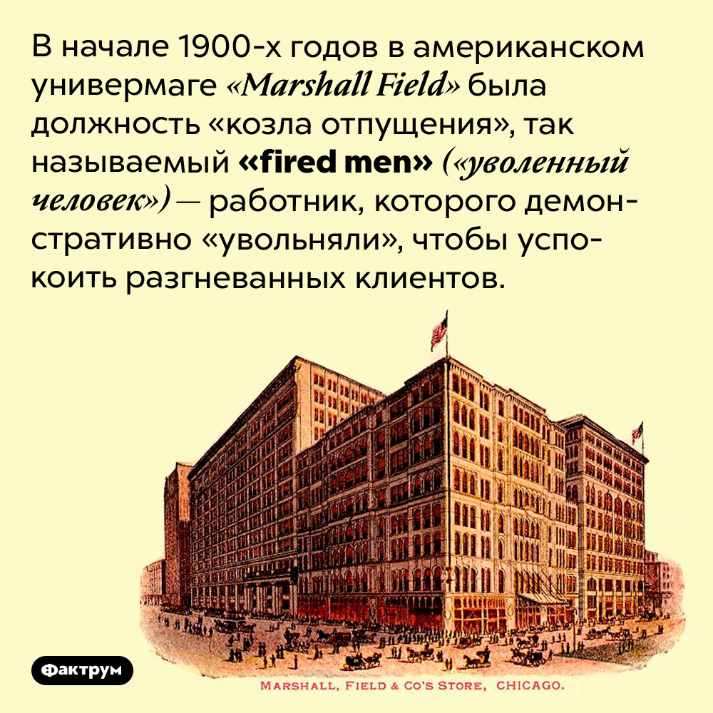 «Уволенный человек». В начале 1900-х годов в американском универмаге «Marshall Field» была должность «козла отпущения», так называемый «fired men» («уволенный человек») — работник, которого демонстративно «увольняли», чтобы успокоить разгневанных клиентов.