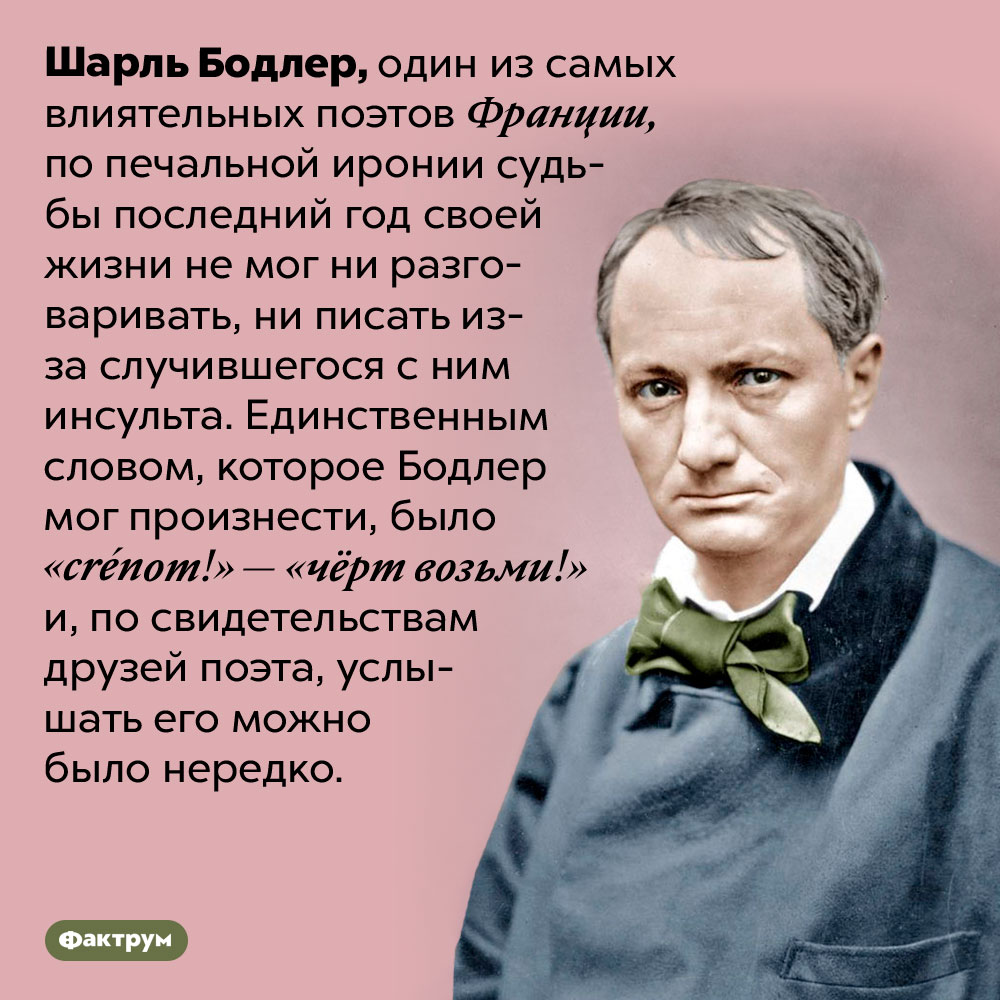 Шарль Бодлер в последний год своей жизни мог только ругаться. Шарль Бодлер, один из самых влиятельных поэтов Франции, по печальной иронии судьбы последний год своей жизни не мог ни разговаривать, ни писать из-за случившегося с ним инсульта. Единственным словом, которое Бодлер мог произнести, было <em>«crénom!»</em> — «чёрт возьми!» и, по свидетельствам друзей поэта, услышать его можно было нередко.