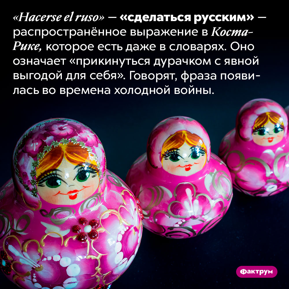 «Сделаться русским» — распространённое выражение в Коста-Рике. «Hacerse el ruso» — «сделаться русским» — распространённое выражение в Коста-Рике, которое есть даже в словарях. Оно означает «прикинуться дурачком с явной выгодой для себя». Говорят, фраза появилась во времена холодной войны.