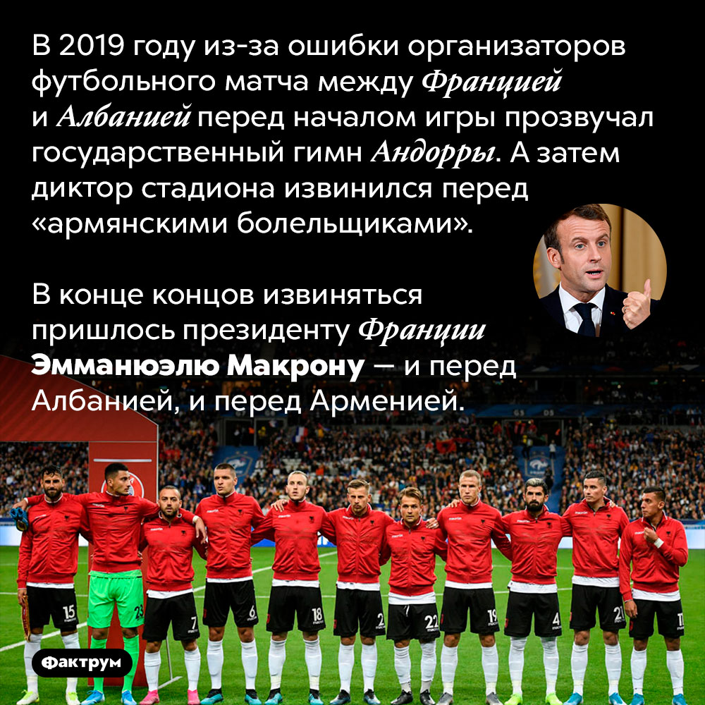 За что президент Франции извинялся перед Албанией и Арменией. В 2019 году из-за ошибки организаторов футбольного матча между Францией и Албанией перед началом игры прозвучал государственный гимн Андорры. А затем диктор стадиона извинился перед «армянскими болельщиками».
В конце концов извиняться пришлось президенту Франции Эмманюэлю Макрону — и перед Албанией, и перед Арменией.