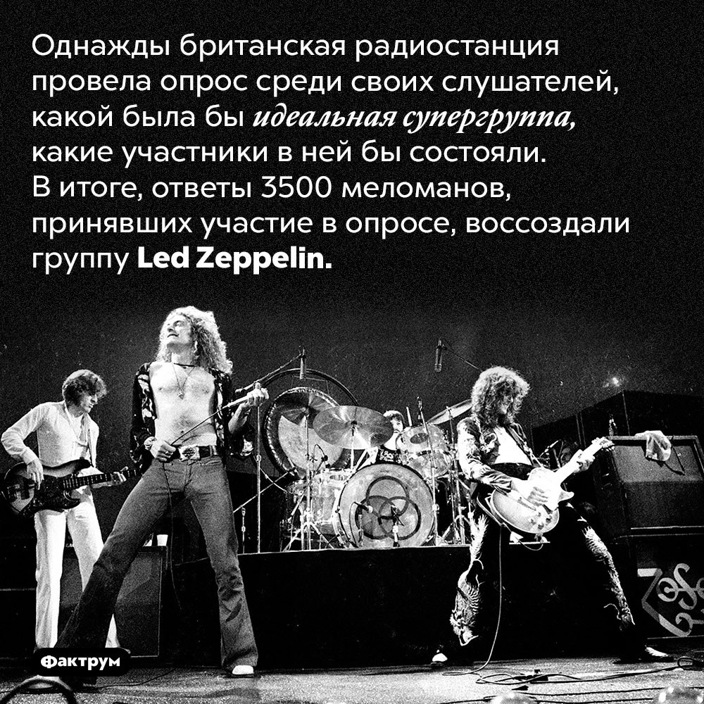 Идеальная супергруппа. Однажды британская радиостанция провела опрос среди своих слушателей, какой была бы идеальная  супергруппа, какие участники в ней бы состояли. В итоге, ответы 3500 меломанов, принявших участие в опросе, воссоздали группу <em>Led Zeppelin.</em>