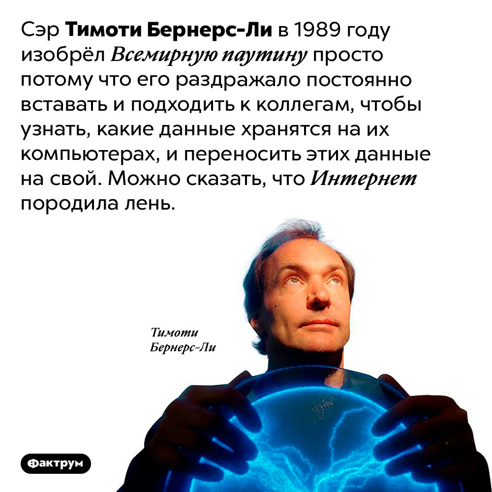 Интернет породила лень. Сэр Тимоти Бернерс-Ли в 1989 году изобрёл Всемирную паутину просто потому что его раздражало постоянно вставать и подходить к коллегам, чтобы узнать, какие данные хранятся на их компьютерах, и переносить этих данные на свой. Можно сказать, что Интернет породила лень.