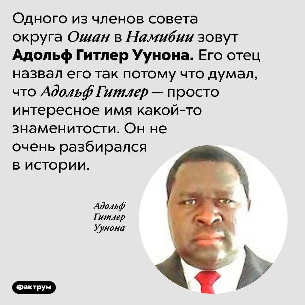 Человек с неожиданным именем. Одного из членов совета округа Ошан в Намибии зовут Адольф Гитлер Уунона. Его отец назвал его так потому что думал, что Адольф Гитлер — просто интересное имя какой-то знаменитости. Он не очень разбирался в истории.