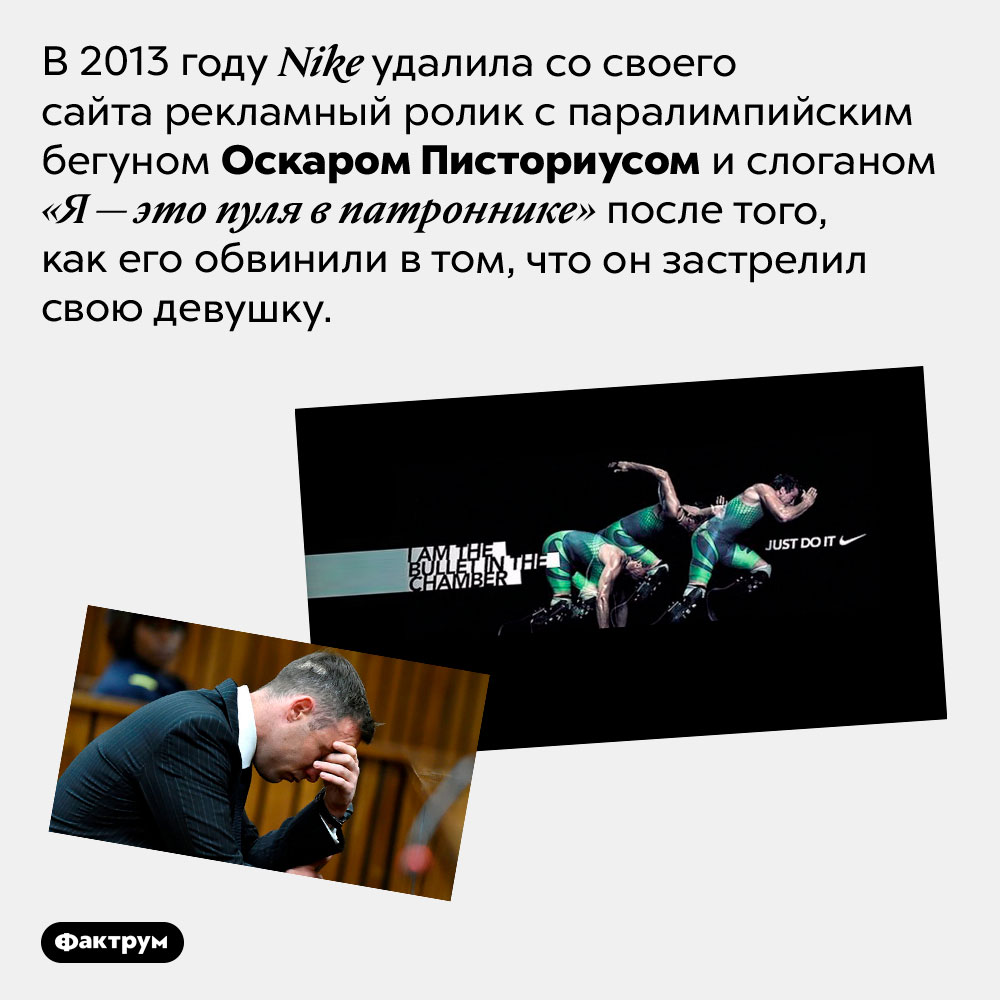 Почему <em>Nike</em> удалила рекламу с паралимпийским чемпионом. В 2013 году Nike удалила со своего сайта рекламный ролик с паралимпийским бегуном Оскаром Писториусом и слоганом «Я — это пуля в патроннике» после того, как его обвинили в том, что он застрелил свою девушку.