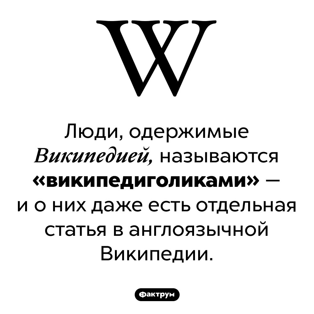 Кто такие «википедиголики». Люди, одержимые Википедией, называются «википедиголиками» — и о них даже есть отдельная статья в англоязычной Википедии.
