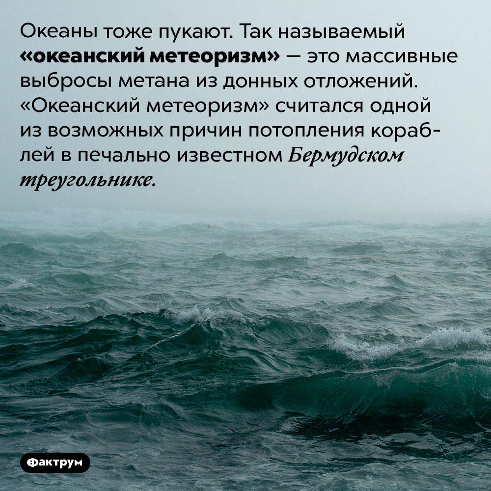 Океаны тоже пукают. Океаны тоже пукают. Так называемый «океанский метеоризм» — это массивные выбросы метана из донных отложений. «Океанский метеоризм» считался одной из возможных причин потопления кораблей в печально известном Бермудском треугольнике.