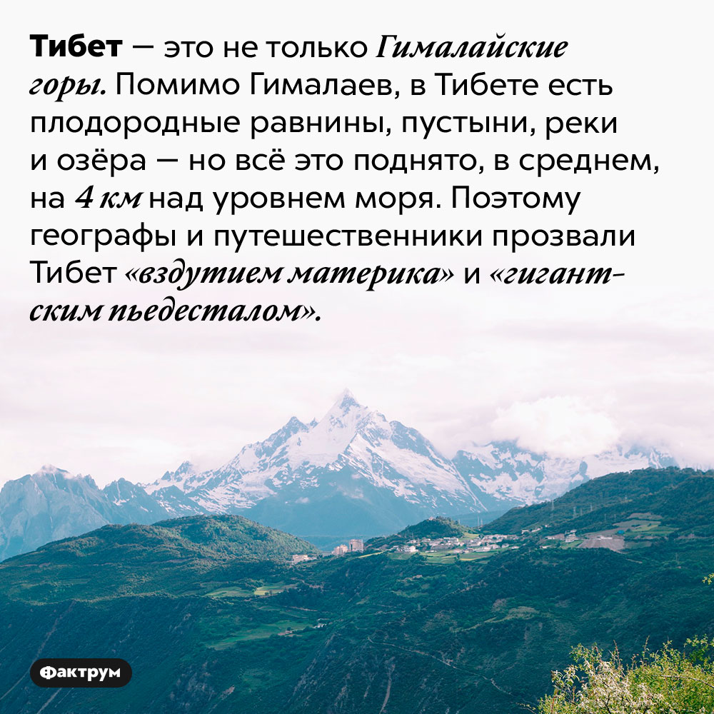 Где находится «вздутие материка». Тибет — это не только Гималайские горы. Помимо Гималаев, в Тибете есть плодородные равнины, пустыни, реки и озёра — но всё это поднято, в среднем, на 4 км над уровнем моря. Поэтому географы и путешественники прозвали Тибет «вздутием материка» и «гигантским пьедесталом».