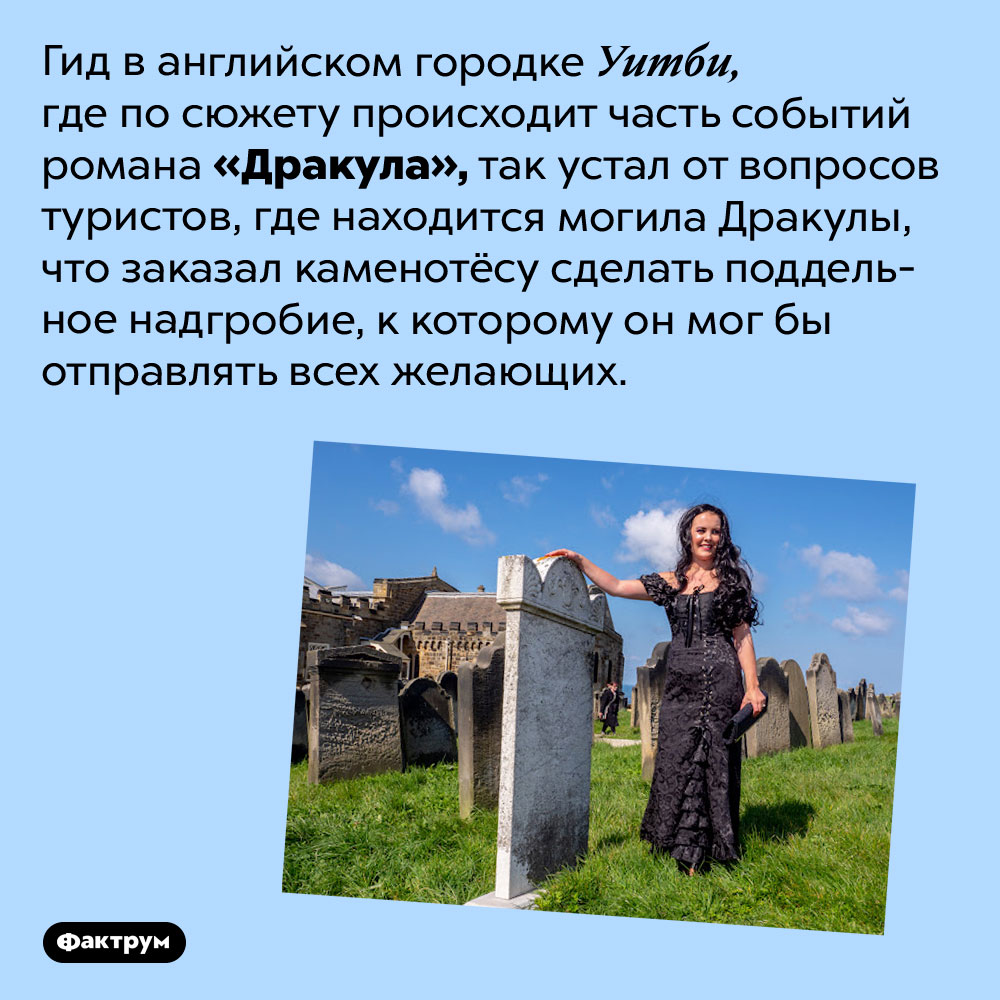 Где находится могила Дракулы. Гид в английском городке Уитби, где по сюжету происходит часть событий романа «Дракула», так устал от вопросов туристов, где находится могила Дракулы, что заказал каменотёсу сделать поддельное надгробие, к которому он мог бы отправлять всех желающих.