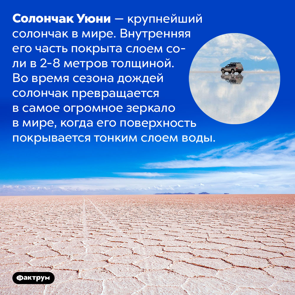 Самое огромное зеркало в мире. Солончак Уюни — крупнейший солончак в мире. Внутренняя его часть покрыта слоем соли в 2-8 метров толщиной. Во время сезона дождей солончак превращается в самое огромное зеркало в мире, когда его поверхность покрывается тонким слоем воды.