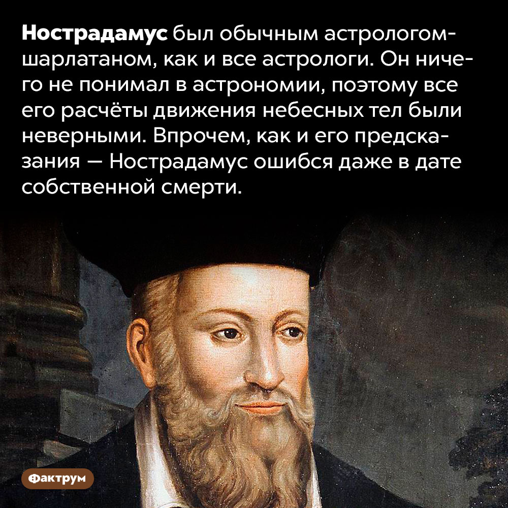 Нострадамус ничего не предсказывал. Нострадамус был обычным астрологом-шарлатаном. Он ничего не понимал в астрономии, поэтому все его расчёты движения небесных тел были неверными. Впрочем, как и его предсказания — Нострадамус ошибся даже в дате собственной смерти.