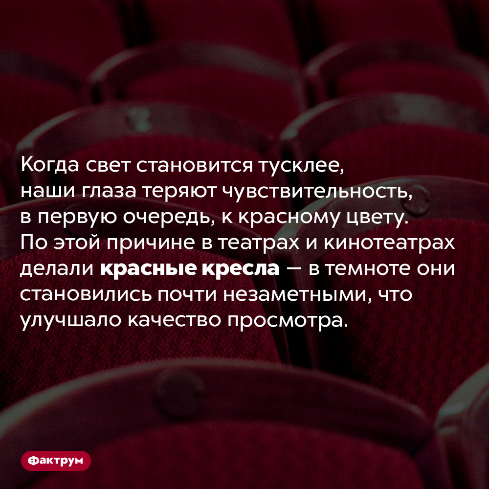 Почему кресла в театрах красные. Когда свет становится тусклее, наши глаза теряют чувствительность, в первую очередь, к красному цвету. По этой причине в театрах и кинотеатрах делали красные кресла — в темноте они становились почти незаметными, что улучшало качество просмотра.