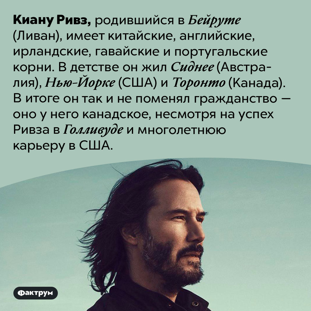 Киану Ривз не имеет американского гражданства. Киану Ривз, родившийся в Бейруте (Ливан), имеет китайские, английские, ирландские, гавайские и португальские корни. В детстве он жил Сиднее (Австралия), Нью-Йорке (США) и Торонто (Канада). В итоге он так и не поменял гражданство — оно у него канадское, несмотря на успех Ривза в Голливуде и многолетнюю карьеру в США.