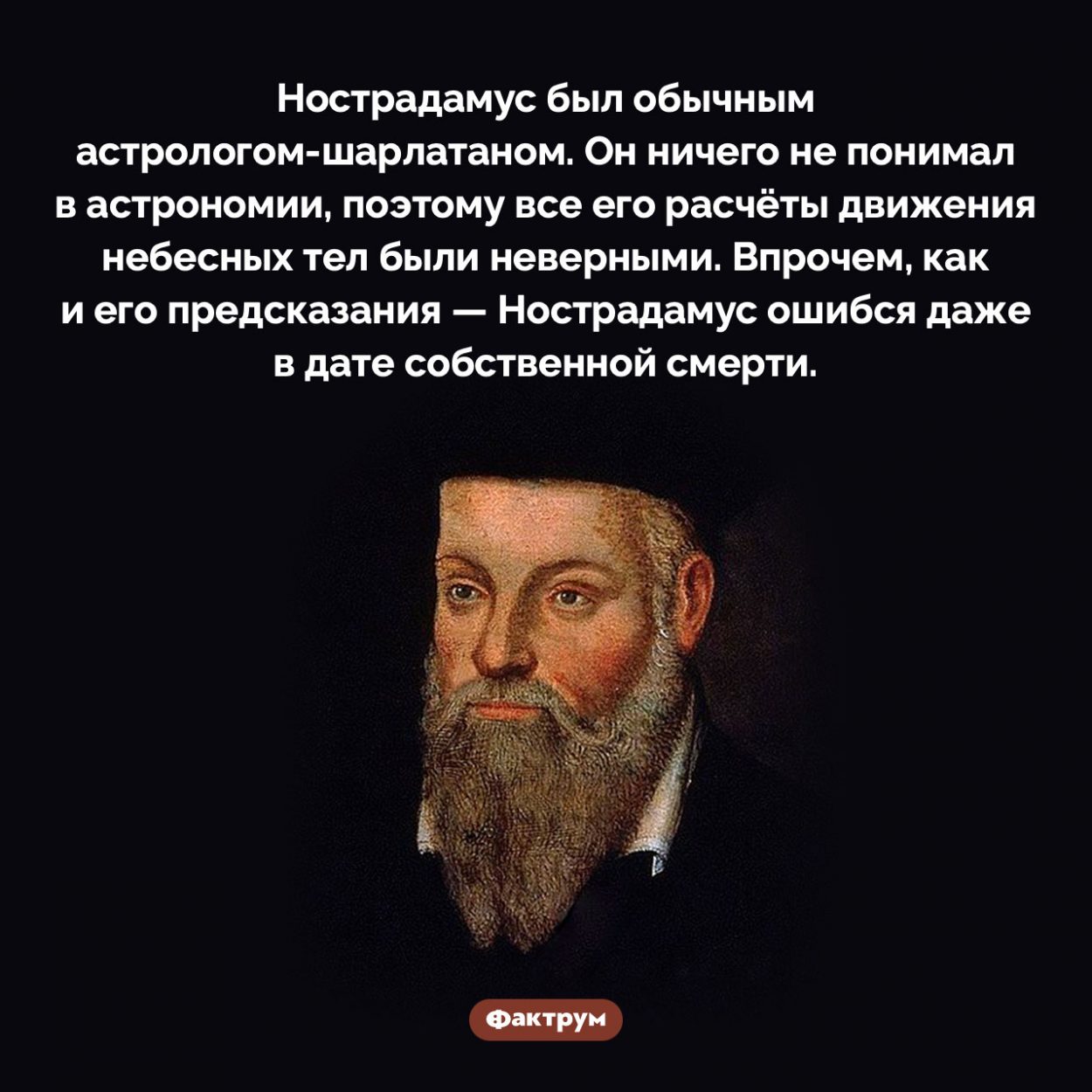 Нострадамус ничего не предсказывал. Нострадамус был обычным астрологом-шарлатаном. Он ничего не понимал в астрономии, поэтому все его расчёты движения небесных тел были неверными. Впрочем, как и его предсказания — Нострадамус ошибся даже в дате собственной смерти.