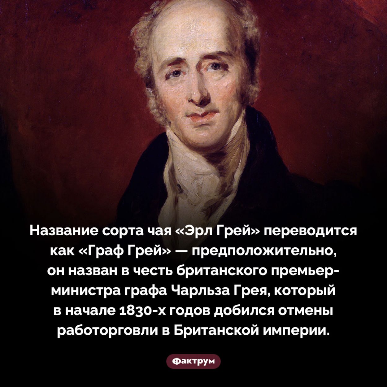 Почему чай «Эрл Грей» так называется. Название сорта чая «https://ru.wikipedia.org/wiki/%D0%AD%D1%80%D0%BB_%D0%93%D1%80%D0%B5%D0%B9 » переводится как «Граф Грей» — предположительно, он назван в честь британского премьер-министра графа Чарльза Грея, который в начале 1830-х годов добился отмены работорговли в Британской империи.