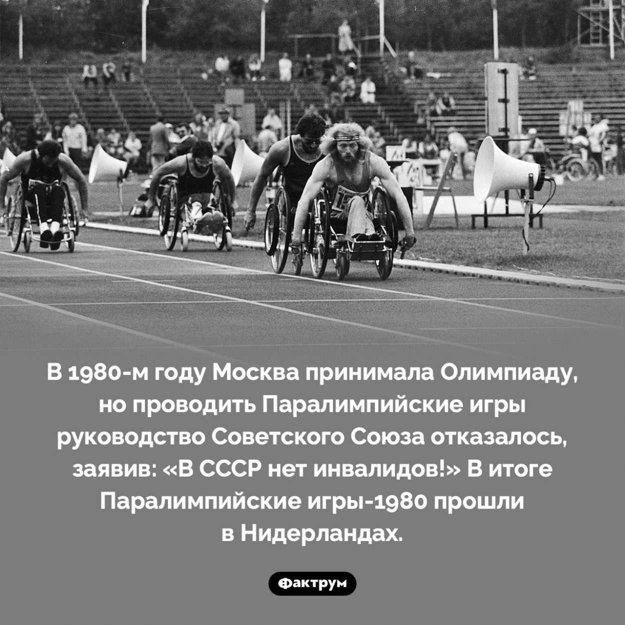 Принимая Олимпиаду, Москва отказалась проводить Паралимпиаду. В 1980-м году Москва принимала Олимпиаду, но проводить Паралимпийские игры руководство Советского Союза отказалось, заявив: «В СССР нет инвалидов!» В итоге Паралимпийские игры-1980 прошли в Нидерландах.