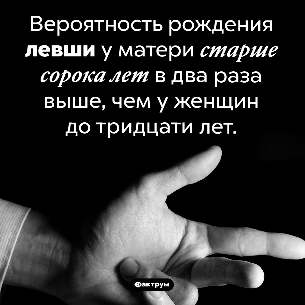 Левши чаще рождаются у женщин за 40. Вероятность рождения левши у матери старше сорока лет в два раза выше, чем у женщин до тридцати лет.