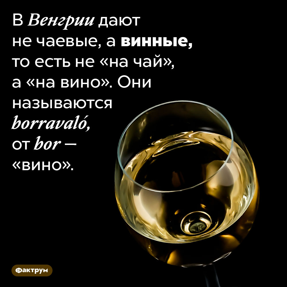 В Венгрии дают не чаевые, а винные. В Венгрии дают не чаевые, а винные, то есть не «на чай», а «на вино». Они называются <em>borravaló,</em> от <em>bor</em> — «вино».