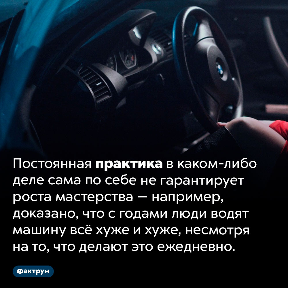 С годами люди водят машину всё хуже и хуже. Постоянная практика в каком-либо деле сама по себе не гарантирует роста мастерства — например, доказано, что с годами люди водят машину всё хуже и хуже, несмотря на то, что делают это ежедневно.