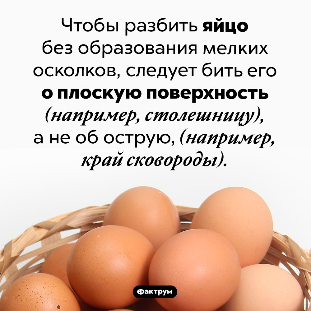 Как правильно разбить яйцо. Чтобы разбить яйцо без образования мелких осколков, следует бить его о плоскую поверхность (например, столешницу), а не об острую, (например, край сковороды).