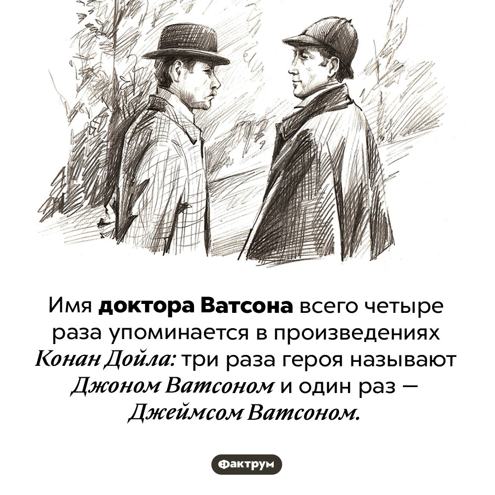 Как зовут доктора Ватсона?. Имя доктора Ватсона всего четыре раза упоминается в произведениях Конан Дойла: три раза героя называют Джоном Ватсоном и один раз — Джеймсом Ватсоном.