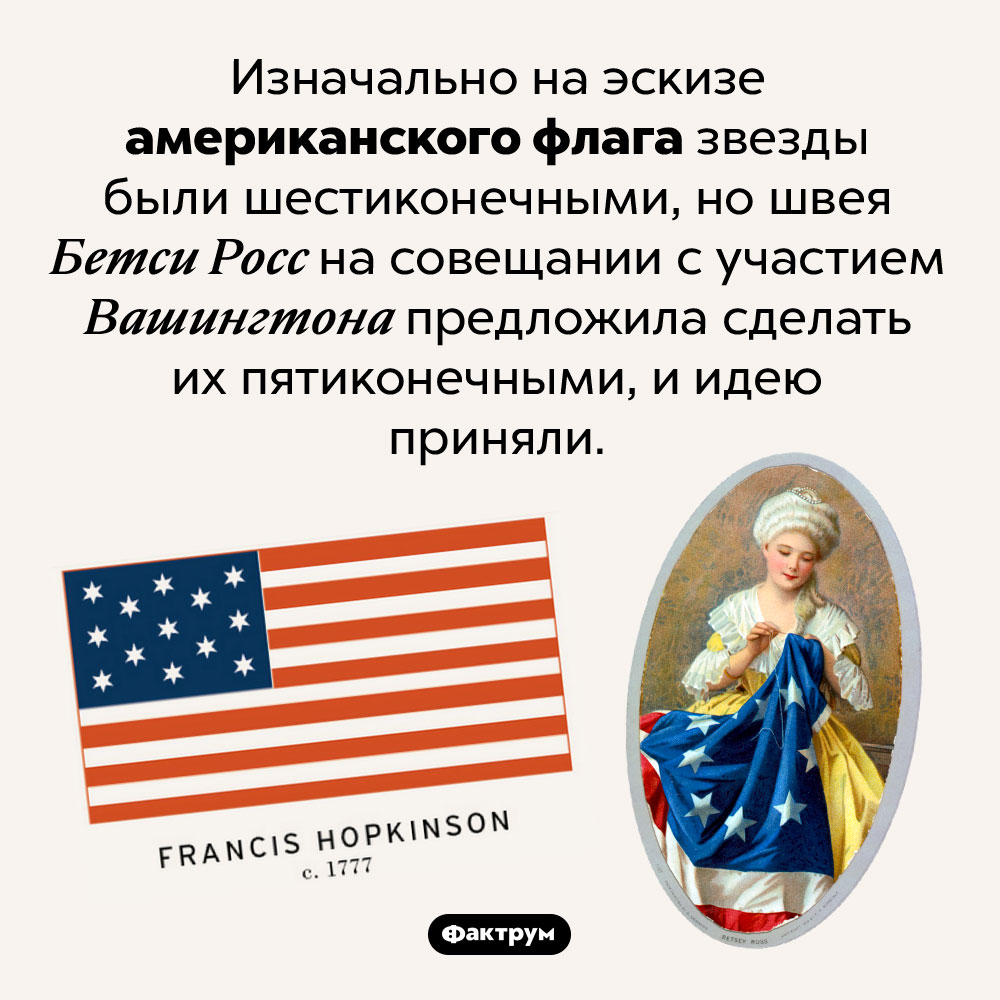 Изначально на эскизе американского флага звезды были шестиконечными. Изначально на эскизе американского флага звезды были шестиконечными, но швея Бетси Росс на совещании с участием Вашингтона предложила сделать их пятиконечными, и идею приняли.