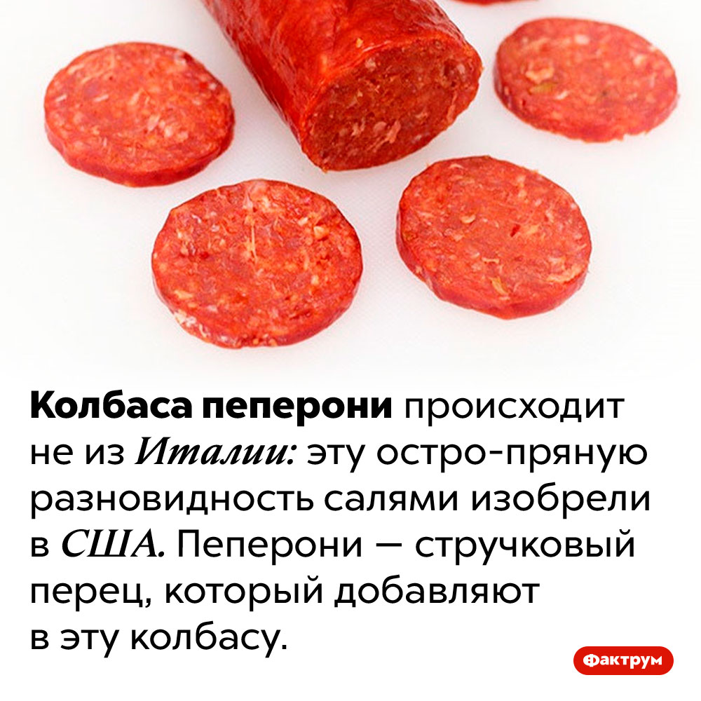 Колбасу пеперони придумали в США, а не в Италии. Колбаса пеперони происходит не из Италии: эту остро-пряную разновидность салями изобрели в США. Пеперони — стручковый перец, который добавляют в эту колбасу.
