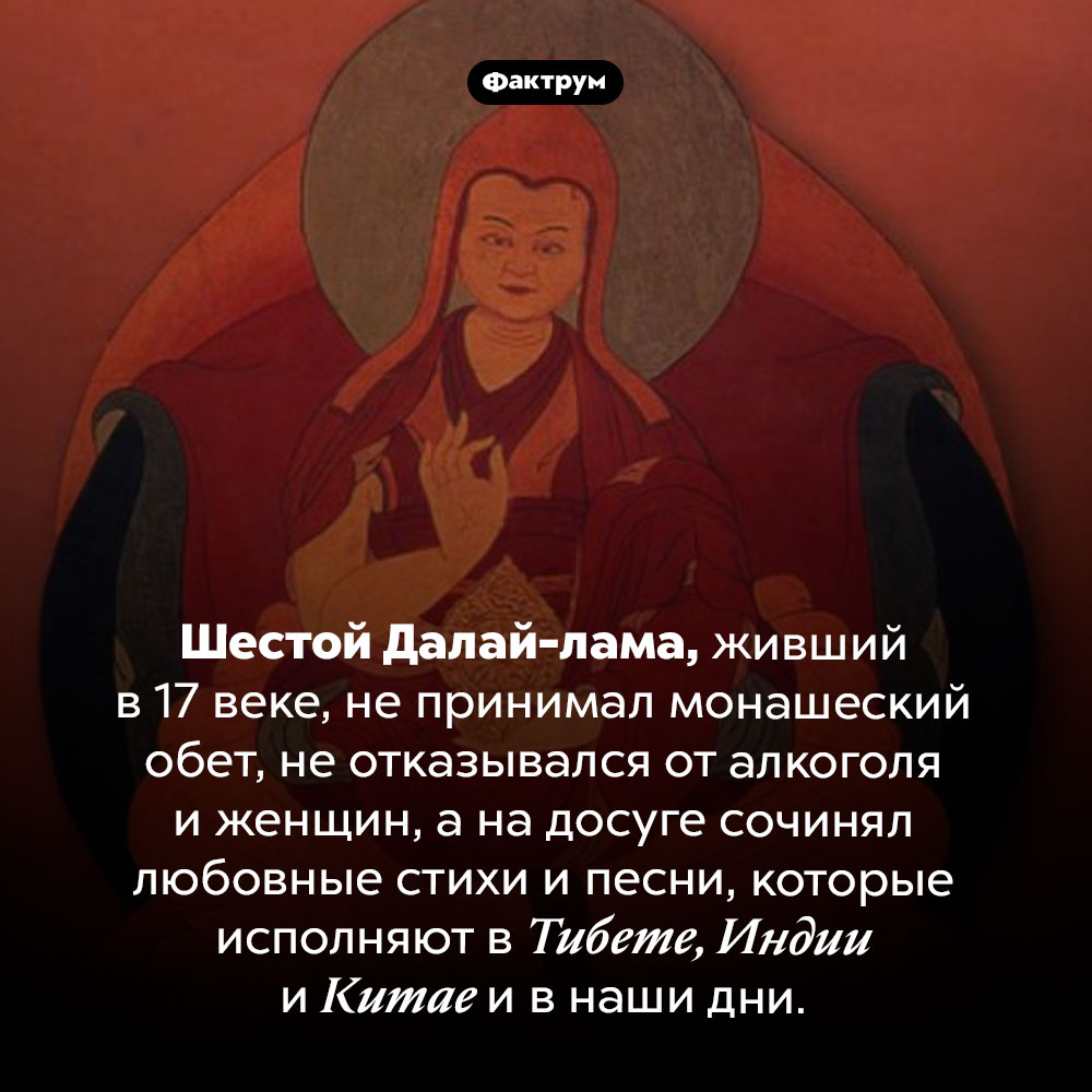 Шестой Далай-лама жил как хотел. Шестой Далай-лама, живший в 17 веке, не принимал монашеский обет, не отказывался от алкоголя и женщин, а на досуге сочинял любовные стихи и песни, которые исполняют в Тибете, Индии и Китае и в наши дни.