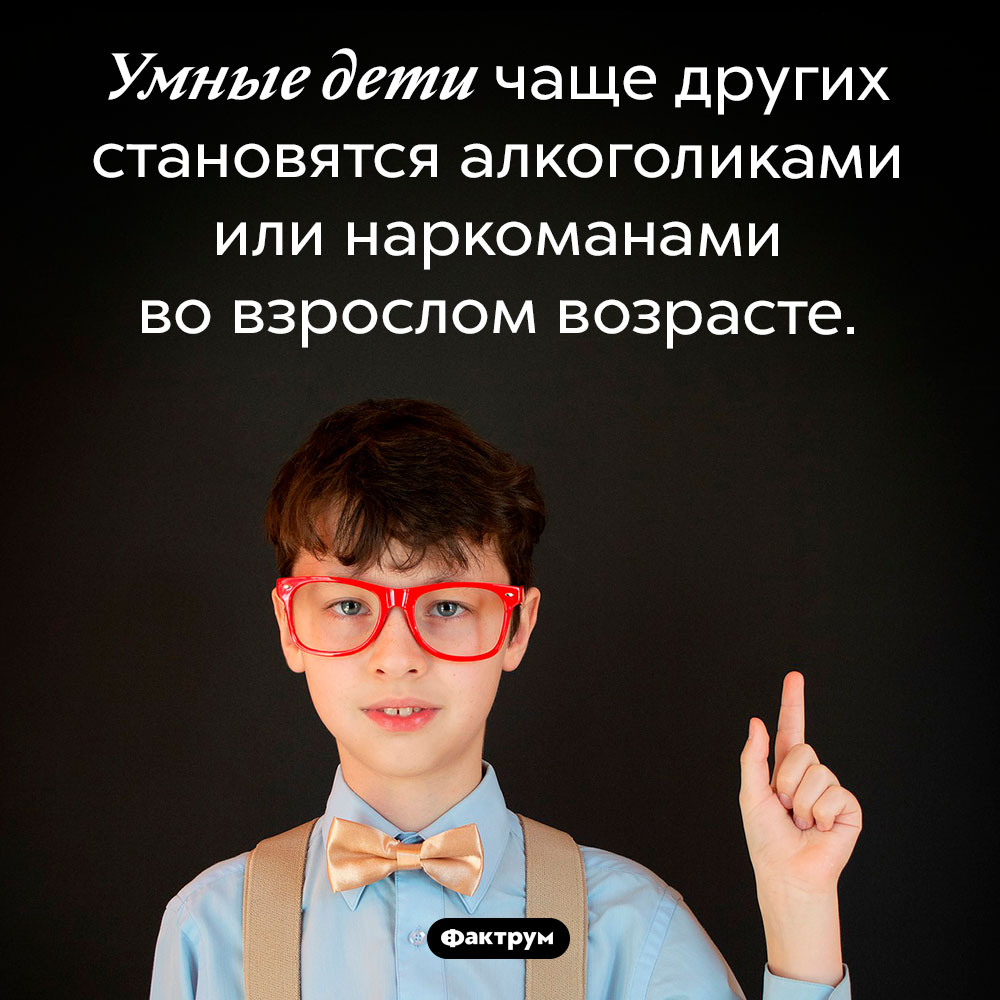 Умные дети недостаточно умны, чтобы избежать зависимости от алкоголя и наркотиков. Умные дети чаще других становятся алкоголиками или наркоманами во взрослом возрасте.