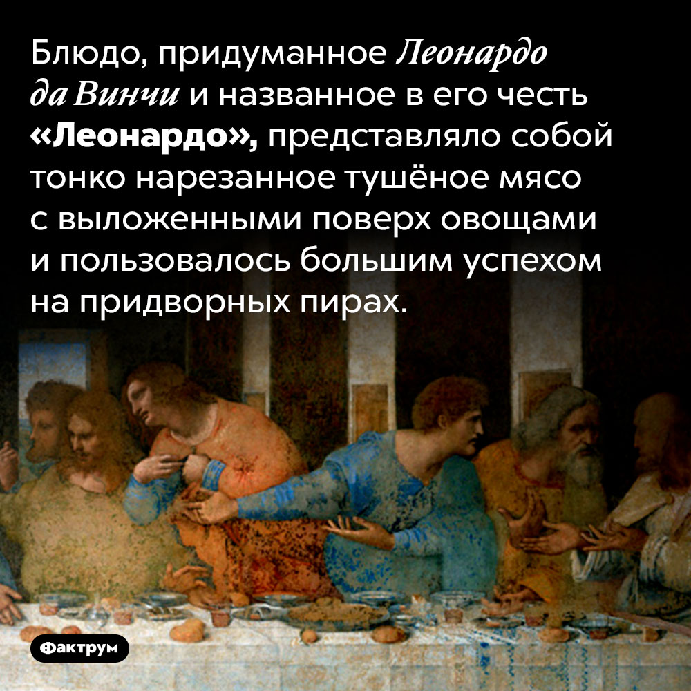 Блюдо, придуманное Леонардо да Винчи. Блюдо, придуманное Леонардо да Винчи и названное в его честь «Леонардо», представляло собой тонко нарезанное тушёное мясо с выложенными поверх овощами и пользовалось большим успехом на придворных пирах.
