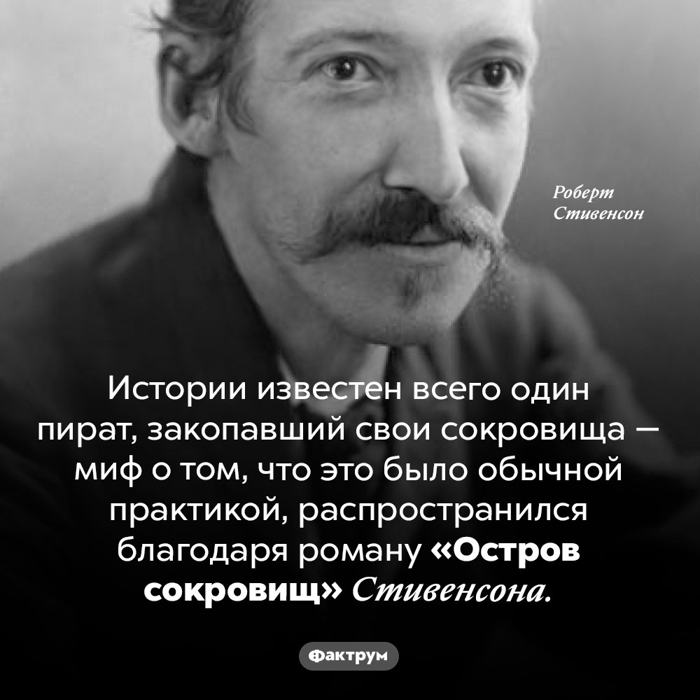 Пираты не закапывали сокровища. Истории известен всего один пират, закопавший свои сокровища — миф о том, что это было обычной практикой, распространился благодаря роману «Остров сокровищ» Стивенсона.