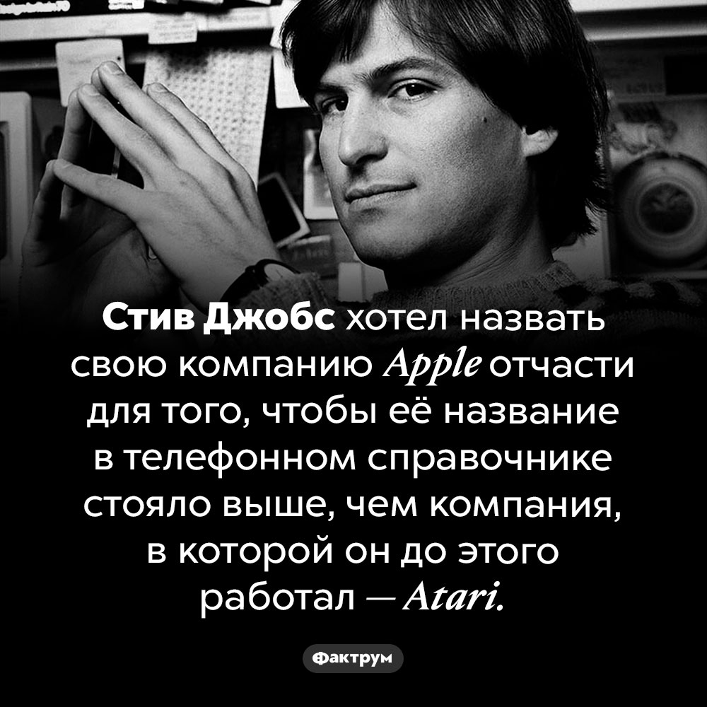 Еще одна причина, почему Стив Джобс назвал компанию <em>Apple</em>. Стив Джобс хотел назвать свою компанию <em>Apple</em> отчасти для того, чтобы её название в телефонном справочнике стояло выше, чем компания, в которой он до этого работал — <em>Atari.</em>