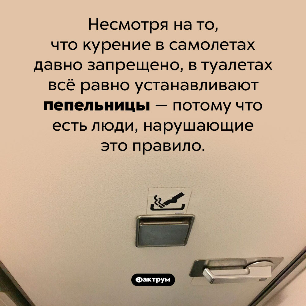 Почему в самолетах есть пепельницы. Несмотря на то, что курение в самолетах давно запрещено, в туалетах всё равно устанавливают пепельницы — потому что есть люди, нарушающие это правило.