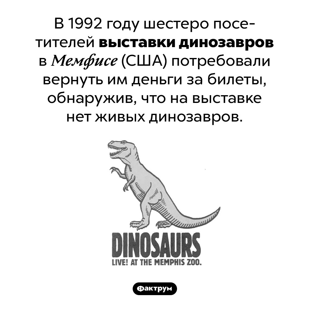Люди, которые хотели увидеть динозавров. В 1992 году шестеро посетителей выставки динозавров в Мемфисе (США) потребовали вернуть им деньги за билеты, обнаружив, что на выставке нет живых динозавров.