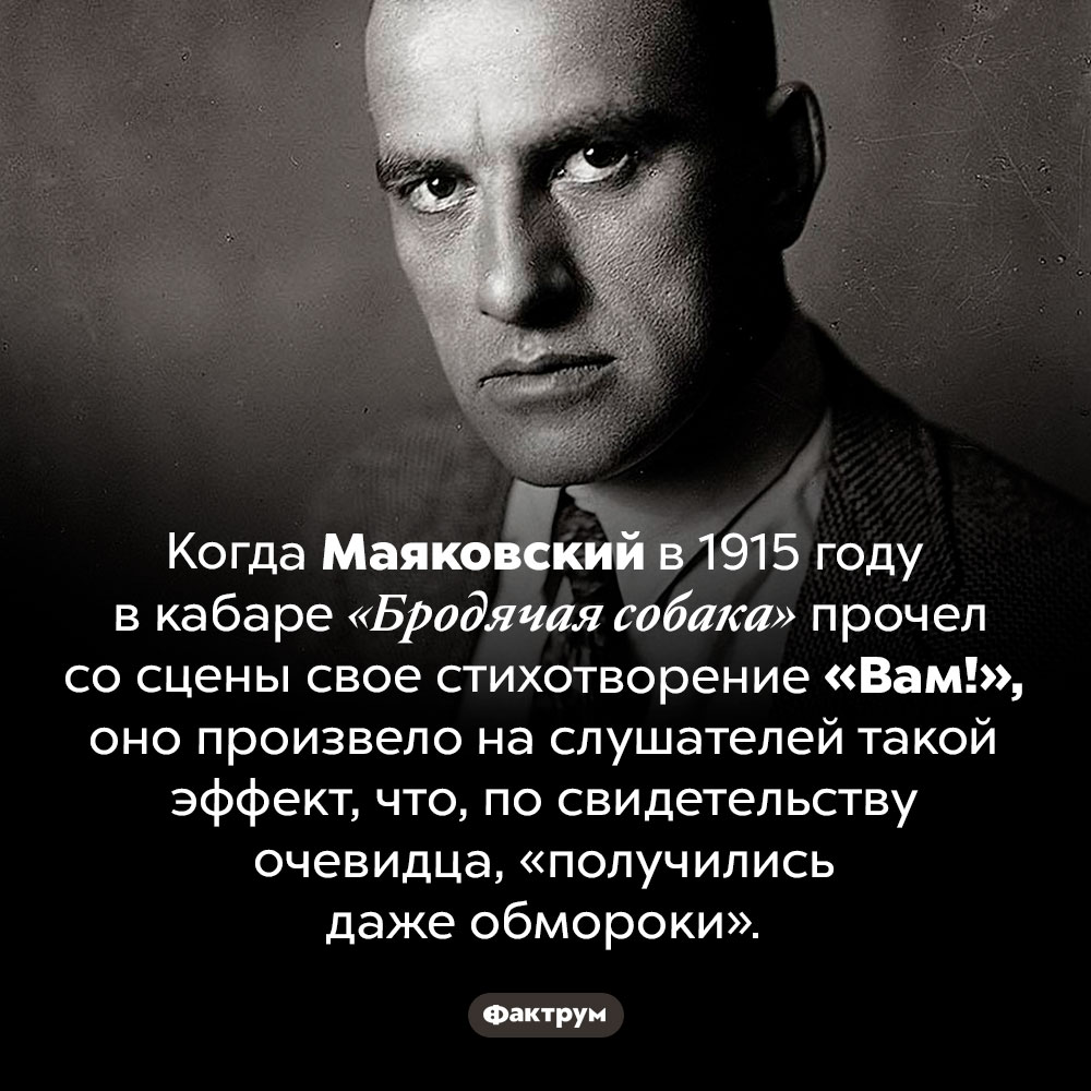 «Получились даже обмороки». Когда Маяковский в 1915 году в кабаре «Бродячая собака» прочел со сцены свое стихотворение «Вам!», оно произвело на слушателей такой эффект, что, по свидетельству очевидца, «получились даже обмороки».