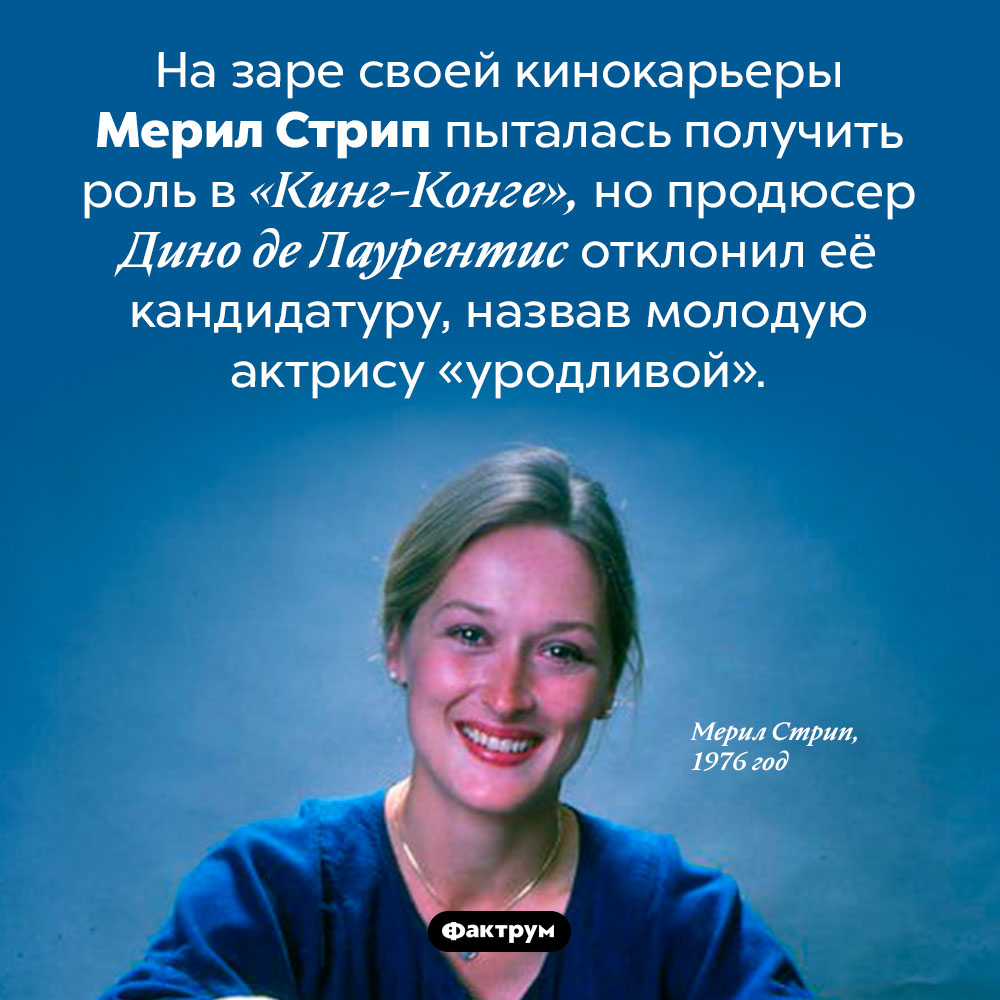 Слишком «уродливая» для Кинг-Конга Мерил Стрип. На заре своей кинокарьеры Мерил Стрип пыталась получить роль в «Кинг-Конге», но продюсер Дино де Лаурентис отклонил её кандидатуру, назвав молодую актрису «уродливой».