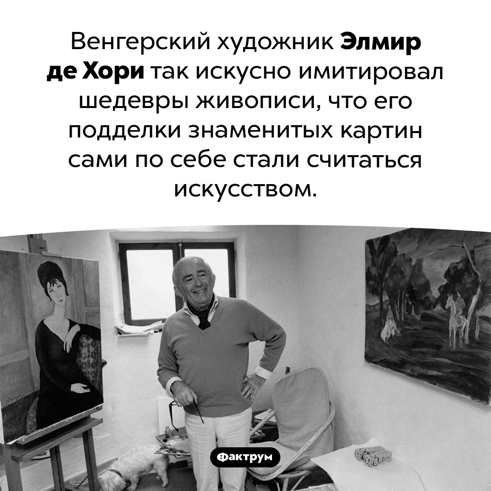 Художник-имитатор, чьи подделки стали считаться искусством. Венгерский художник Элмир де Хори так искусно имитировал шедевры живописи, что его подделки знаменитых картин сами по себе стали считаться искусством.