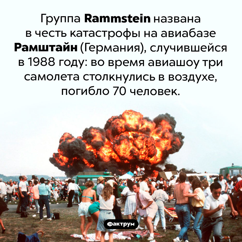 Почему группа <em>Rammstein</em> так называется. Группа <em>Rammstein</em> названа в честь катастрофы на авиабазе Рамштайн (Германия), случившейся в 1988 году: во время авиашоу три самолета столкнулись в воздухе, погибло 70 человек.