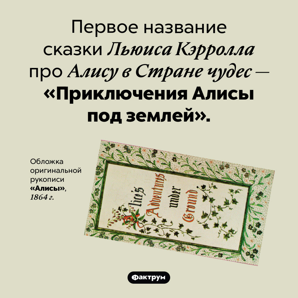 «Приключения Алисы под землей». Первое название сказки Льюиса Кэрролла про Алису в Стране чудес — «Приключения Алисы под землей».