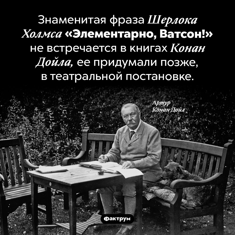 В книгах про Шерлока Холмса нет фразы <em>«Элементарно, Ватсон!»</em>. Знаменитая фраза Шерлока Холмса «Элементарно, Ватсон!» не встречается в книгах Конан Дойла, ее придумали позже, в театральной постановке.