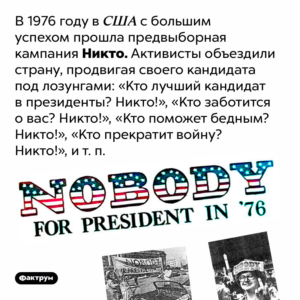 Никто — в президенты!. В 1976 году в США с большим успехом прошла предвыборная кампания Никто. Активисты объездили страну, продвигая своего кандидата под лозунгами: «Кто лучший кандидат в президенты? Никто!», «Кто заботится о вас? Никто!», «Кто поможет бедным? Никто!», «Кто прекратит войну? Никто!», и т. п.
