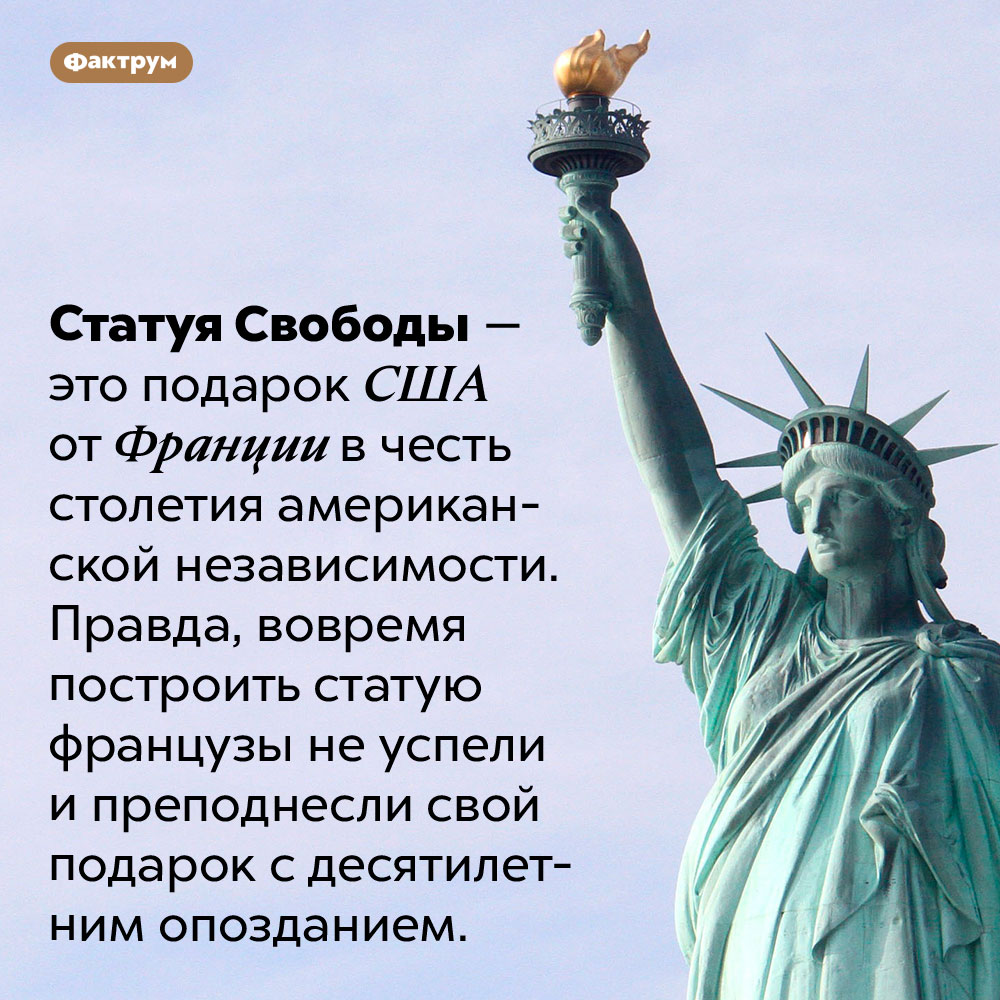 Статую Свободы подарили с десятилетним опозданием. Статуя Свободы — это подарок США от Франции в честь столетия американской независимости. Правда, вовремя построить статую французы не успели и преподнесли свой подарок с десятилетним опозданием.