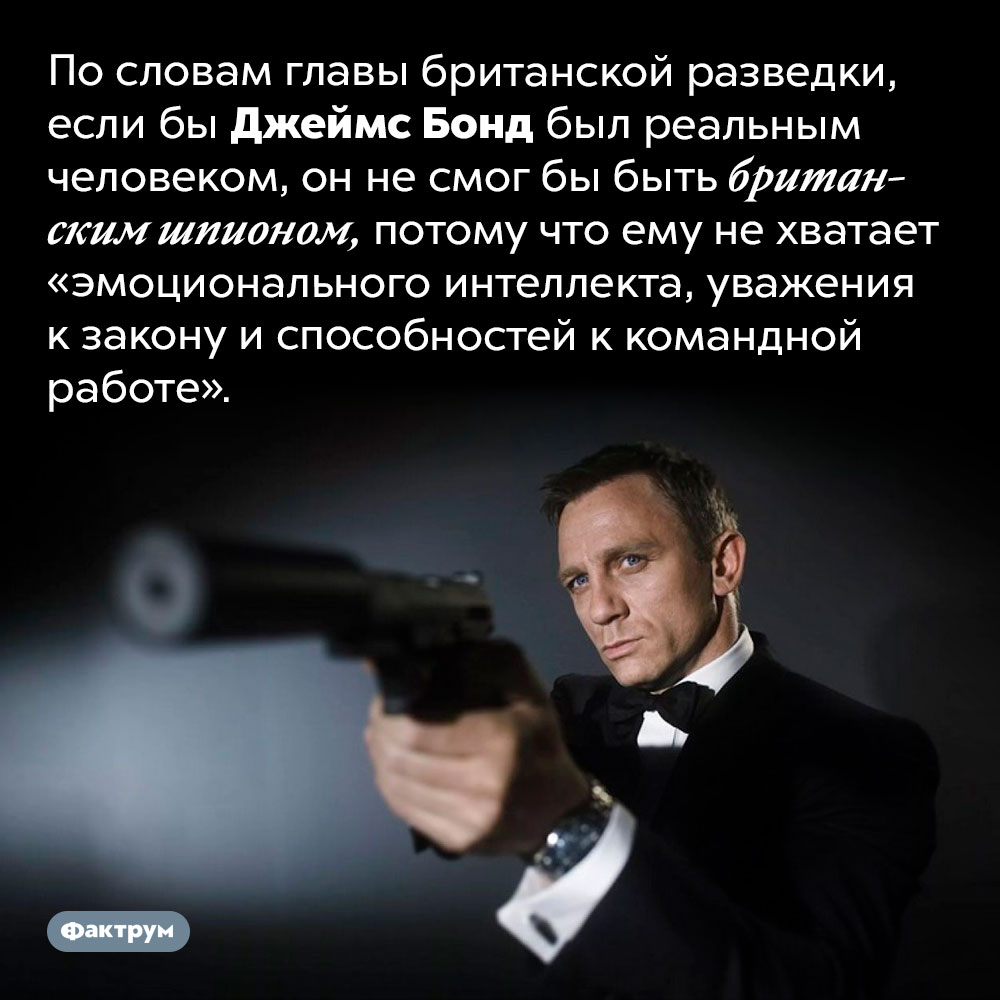Джеймса Бонда не взяли бы в британские шпионы. По словам главы британской разведки, если бы Джеймс Бонд был реальным человеком, он не смог бы быть британским шпионом, потому что ему не хватает «эмоционального интеллекта, уважения к закону и способностей к командной работе».