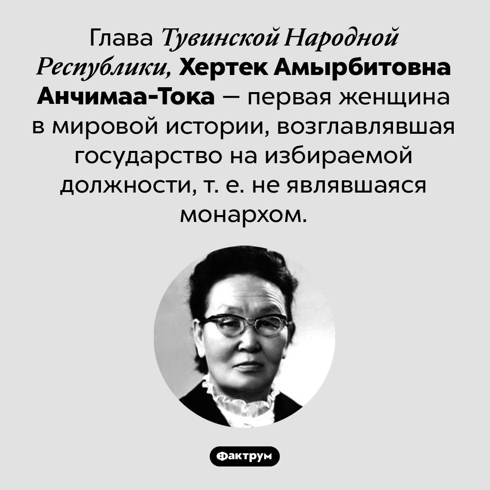 Первая женщина-глава государства, не бывшая монархом. Глава Тувинской Народной Республики, Хертек Амырбитовна Анчимаа-Тока — первая женщина в мировой истории, возглавлявшая государство на избираемой должности, т. е. не являвшаяся монархом.