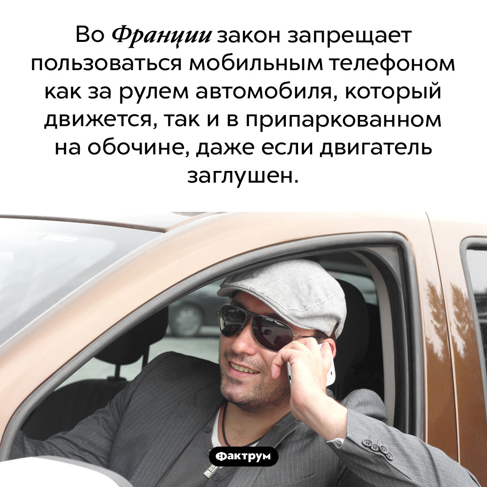 Французский закон против мобильных телефонов за рулем очень строг. Во Франции закон запрещает пользоваться мобильным телефоном как за рулем автомобиля, который движется, так и в припаркованном на обочине, даже если двигатель заглушен.